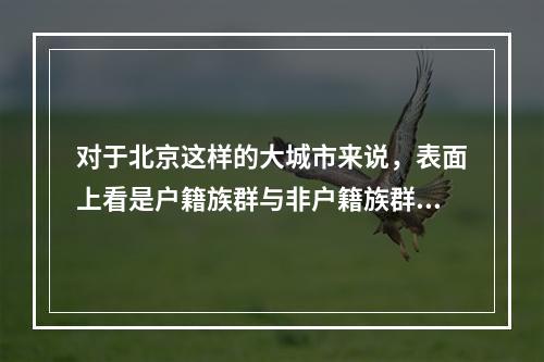 对于北京这样的大城市来说，表面上看是户籍族群与非户籍族群对