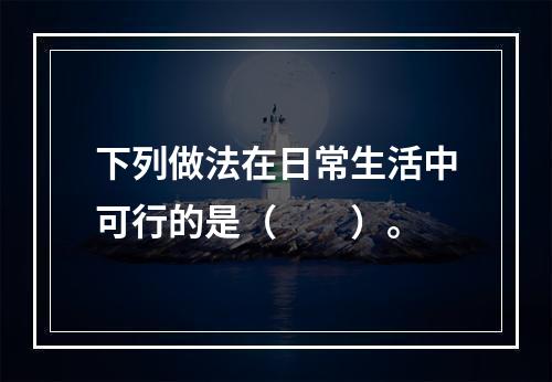 下列做法在日常生活中可行的是（　　）。