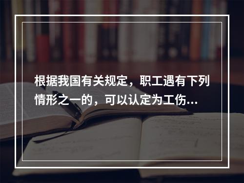 根据我国有关规定，职工遇有下列情形之一的，可以认定为工伤：