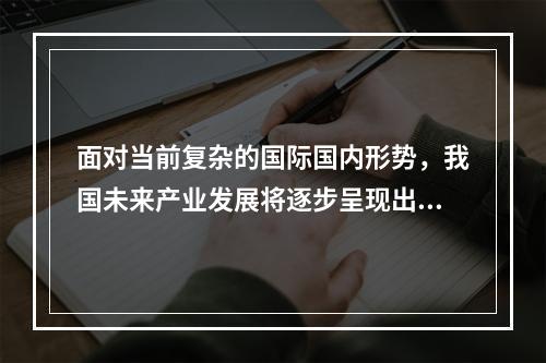 面对当前复杂的国际国内形势，我国未来产业发展将逐步呈现出两