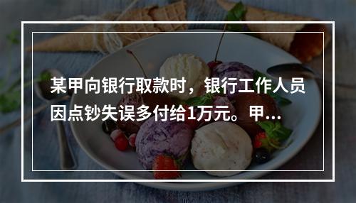 某甲向银行取款时，银行工作人员因点钞失误多付给1万元。甲以