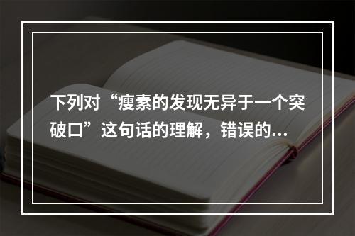 下列对“瘦素的发现无异于一个突破口”这句话的理解，错误的一项