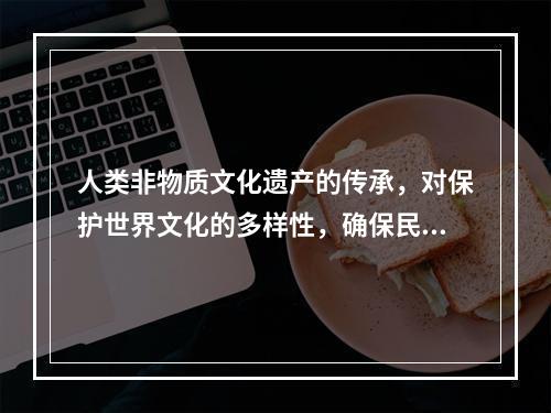 人类非物质文化遗产的传承，对保护世界文化的多样性，确保民族