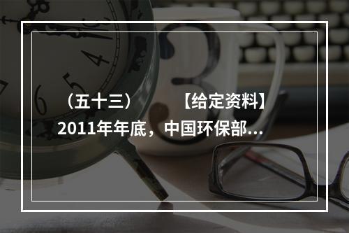 （五十三）　　【给定资料】　　2011年年底，中国环保部通