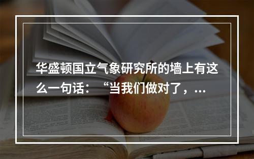 华盛顿国立气象研究所的墙上有这么一句话：“当我们做对了，没