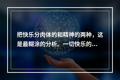 把快乐分肉体的和精神的两种，这是最糊涂的分析。一切快乐的享