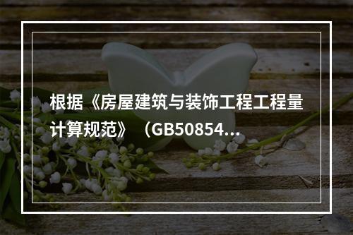 根据《房屋建筑与装饰工程工程量计算规范》（GB50854-2