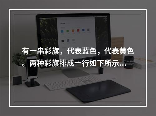 有一串彩旗，代表蓝色，代表黄色。两种彩旗排成一行如下所示：