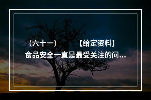 （六十一）　　【给定资料】　　食品安全一直是最受关注的问题