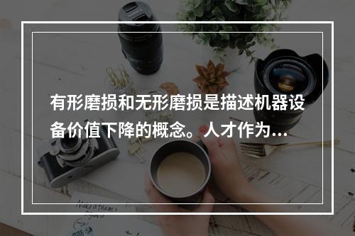 有形磨损和无形磨损是描述机器设备价值下降的概念。人才作为一