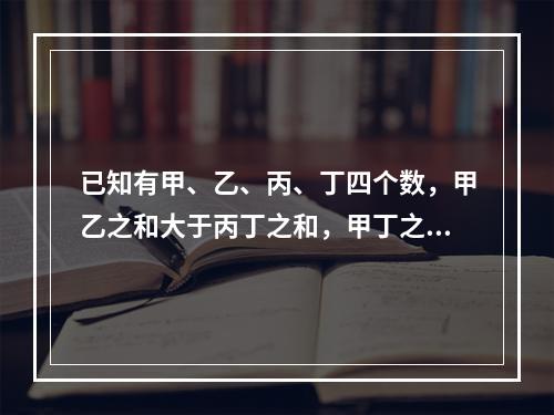 已知有甲、乙、丙、丁四个数，甲乙之和大于丙丁之和，甲丁之和