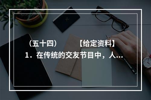 （五十四）　　【给定资料】　　1．在传统的交友节目中，人们