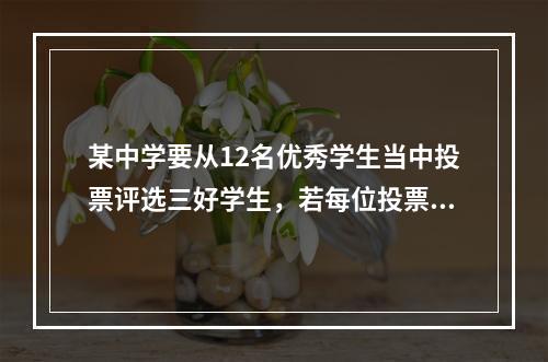 某中学要从12名优秀学生当中投票评选三好学生，若每位投票人