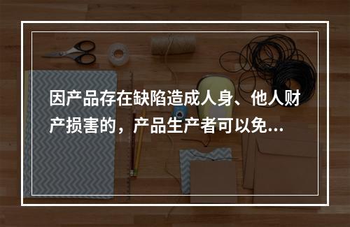 因产品存在缺陷造成人身、他人财产损害的，产品生产者可以免责