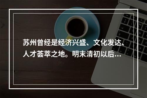 苏州曾经是经济兴盛、文化发达、人才荟萃之地。明末清初以后，