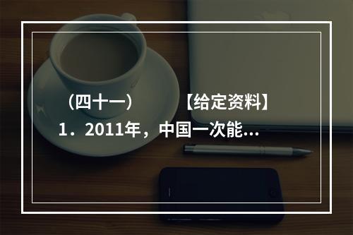 （四十一）　　【给定资料】　　1．2011年，中国一次能源