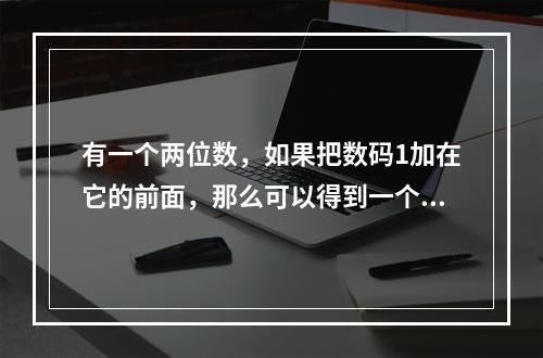 有一个两位数，如果把数码1加在它的前面，那么可以得到一个三