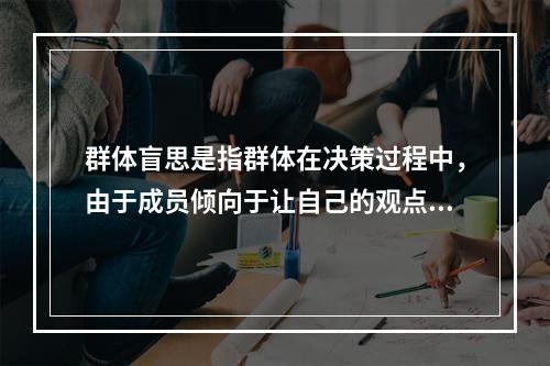 群体盲思是指群体在决策过程中，由于成员倾向于让自己的观点与