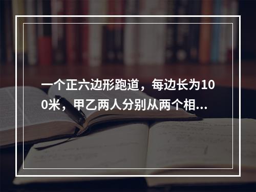 一个正六边形跑道，每边长为100米，甲乙两人分别从两个相对