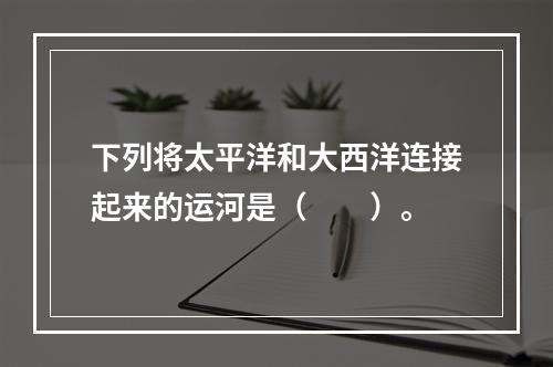 下列将太平洋和大西洋连接起来的运河是（　　）。