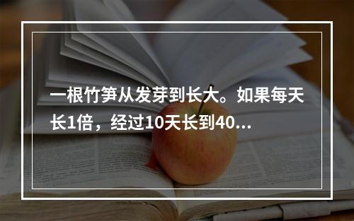 一根竹笋从发芽到长大。如果每天长1倍，经过10天长到40分