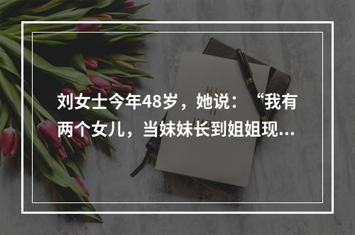 刘女士今年48岁，她说：“我有两个女儿，当妹妹长到姐姐现在