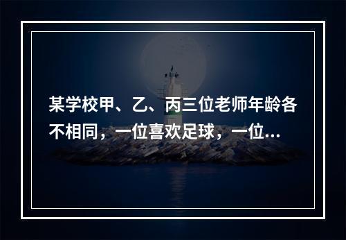 某学校甲、乙、丙三位老师年龄各不相同，一位喜欢足球，一位喜