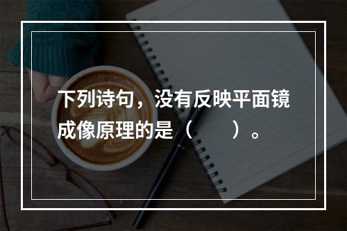 下列诗句，没有反映平面镜成像原理的是（　　）。