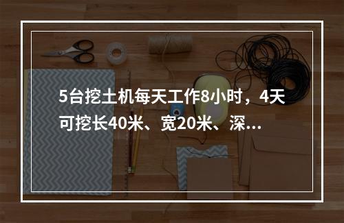 5台挖土机每天工作8小时，4天可挖长40米、宽20米、深3