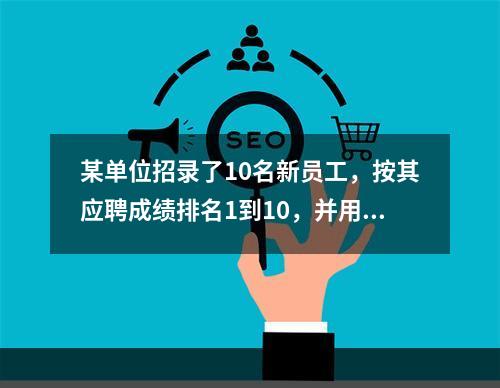 某单位招录了10名新员工，按其应聘成绩排名1到10，并用1