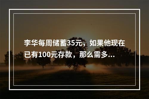 李华每周储蓄35元，如果他现在已有100元存款，那么需多少