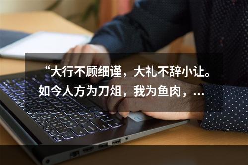 “大行不顾细谨，大礼不辞小让。如今人方为刀俎，我为鱼肉，何