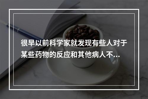 很早以前科学家就发现有些人对于某些药物的反应和其他病人不同