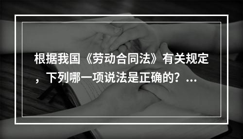 根据我国《劳动合同法》有关规定，下列哪一项说法是正确的？（