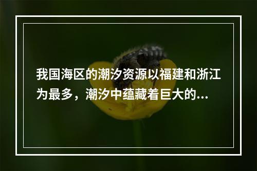 我国海区的潮汐资源以福建和浙江为最多，潮汐中蕴藏着巨大的能