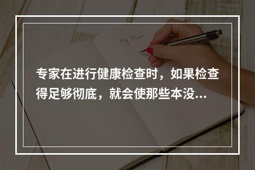 专家在进行健康检查时，如果检查得足够彻底，就会使那些本没有