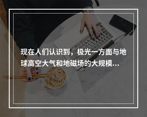 现在人们认识到，极光一方面与地球高空大气和地磁场的大规模相