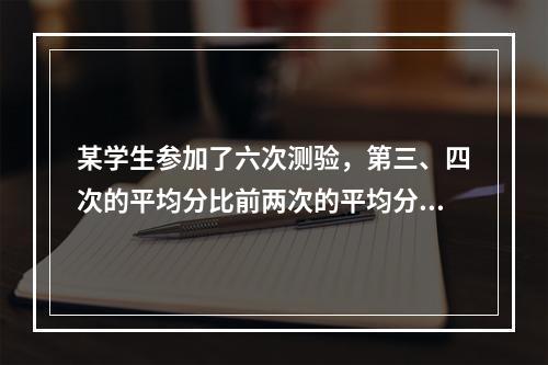 某学生参加了六次测验，第三、四次的平均分比前两次的平均分多