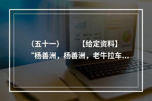 （五十一）　　【给定资料】　　“杨善洲，杨善洲，老牛拉车不