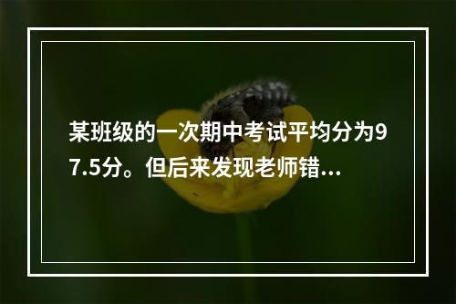 某班级的一次期中考试平均分为97.5分。但后来发现老师错把