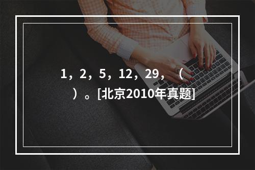 1，2，5，12，29，（　　）。[北京2010年真题]