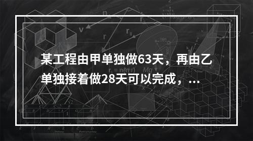 某工程由甲单独做63天，再由乙单独接着做28天可以完成，如