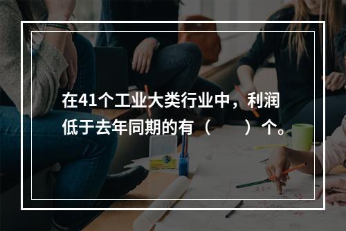 在41个工业大类行业中，利润低于去年同期的有（　　）个。