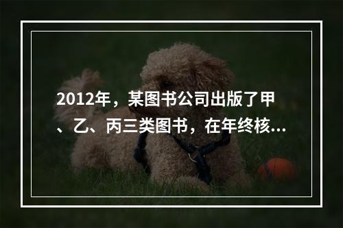 2012年，某图书公司出版了甲、乙、丙三类图书，在年终核算