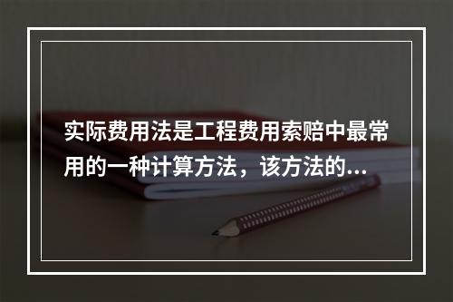 实际费用法是工程费用索赔中最常用的一种计算方法，该方法的计算