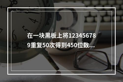 在一块黑板上将123456789重复50次得到450位数1