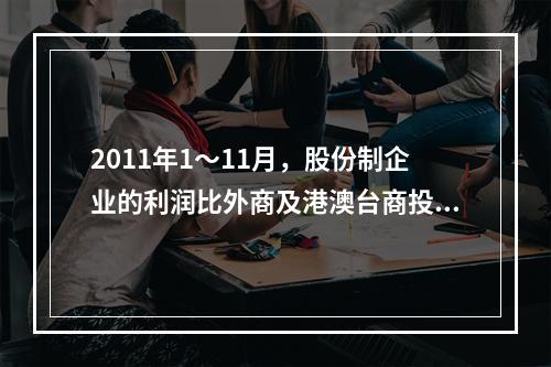 2011年1～11月，股份制企业的利润比外商及港澳台商投资企