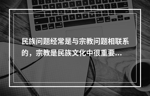 民族问题经常是与宗教问题相联系的，宗教是民族文化中很重要的