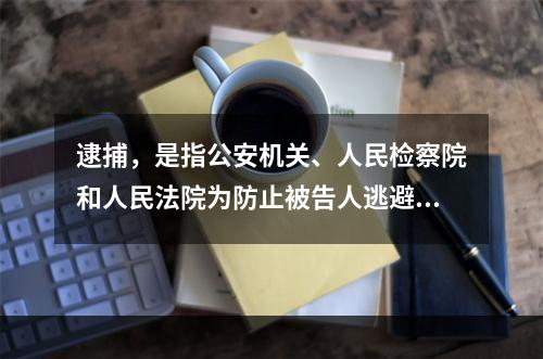 逮捕，是指公安机关、人民检察院和人民法院为防止被告人逃避或