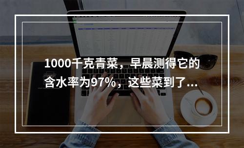 1000千克青菜，早晨测得它的含水率为97％，这些菜到了下